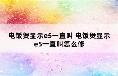 电饭煲显示e5一直叫 电饭煲显示e5一直叫怎么修